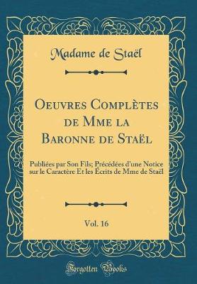 Book cover for Oeuvres Complètes de Mme la Baronne de Staël, Vol. 16: Publiées par Son Fils; Précédées d'une Notice sur le Caractère Et les Écrits de Mme de Staël (Classic Reprint)