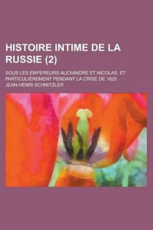 Cover of Histoire Intime de La Russie; Sous Les Empereurs Alexandre Et Nicolas, Et Particulierement Pendant La Crise de 1825 (2)