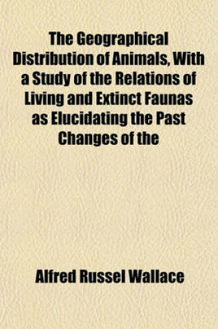 Cover of The Geographical Distribution of Animals, with a Study of the Relations of Living and Extinct Faunas as Elucidating the Past Changes of the