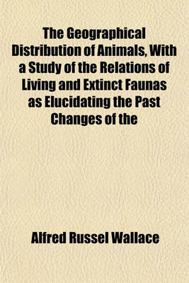 Book cover for The Geographical Distribution of Animals, with a Study of the Relations of Living and Extinct Faunas as Elucidating the Past Changes of the