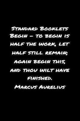 Book cover for Standard Booklets Begin - To Begin Is Half the Work Let Half Still Remain Again Begin This and Thou Wilt Have Finished Marcus Aurelius