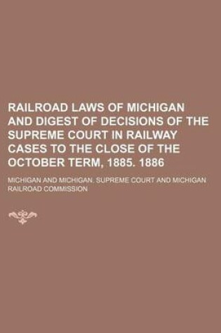 Cover of Railroad Laws of Michigan and Digest of Decisions of the Supreme Court in Railway Cases to the Close of the October Term, 1885. 1886