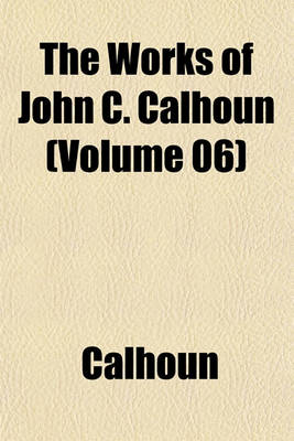 Book cover for The Works of John C. Calhoun (Volume 06)