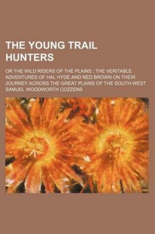 Cover of The Young Trail Hunters; Or the Wild Riders of the Plains the Veritable Adventures of Hal Hyde and Ned Brown on Their Journey Across the Great Plains of the South-West