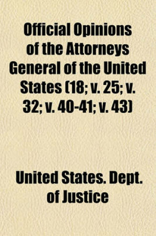 Cover of Official Opinions of the Attorneys General of the United States (Volume 18; V. 25; V. 32; V. 40-41; V. 43); Advising the President and Heads of Departments, in Relation to Their Official Duties