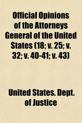 Book cover for Official Opinions of the Attorneys General of the United States (Volume 18; V. 25; V. 32; V. 40-41; V. 43); Advising the President and Heads of Departments, in Relation to Their Official Duties