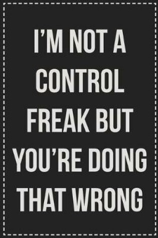 Cover of I'm Not a Control Freak But You're Doing That Wrong