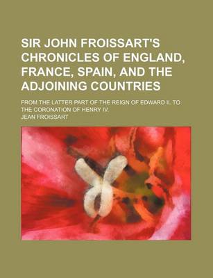 Book cover for Sir John Froissart's Chronicles of England, France, Spain, and the Adjoining Countries (Volume 6); From the Latter Part of the Reign of Edward II. to the Coronation of Henry IV.