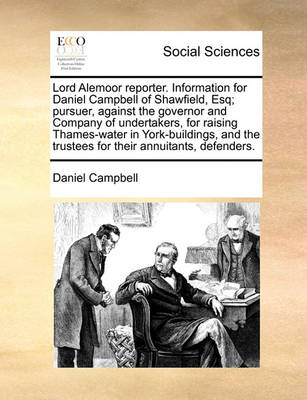 Book cover for Lord Alemoor Reporter. Information for Daniel Campbell of Shawfield, Esq; Pursuer, Against the Governor and Company of Undertakers, for Raising Thames-Water in York-Buildings, and the Trustees for Their Annuitants, Defenders.