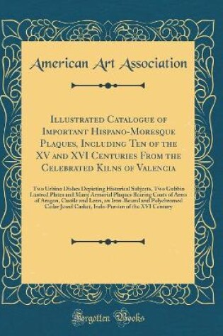 Cover of Illustrated Catalogue of Important Hispano-Moresque Plaques, Including Ten of the XV and XVI Centuries From the Celebrated Kilns of Valencia: Two Urbino Dishes Depicting Historical Subjects, Two Gubbio Lustred Plates and Many Armorial Plaques Bearing Coat