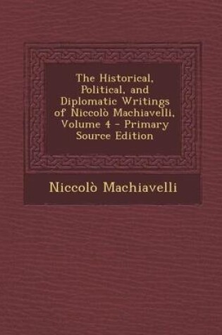 Cover of The Historical, Political, and Diplomatic Writings of Niccolo Machiavelli, Volume 4 - Primary Source Edition