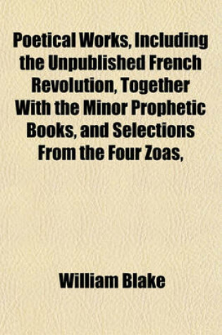 Cover of Poetical Works, Including the Unpublished French Revolution, Together with the Minor Prophetic Books, and Selections from the Four Zoas,