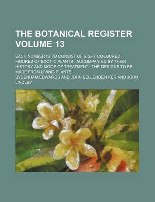 Book cover for The Botanical Register Volume 13; Each Number Is to Consist of Eight Coloured Figures of Exotic Plants