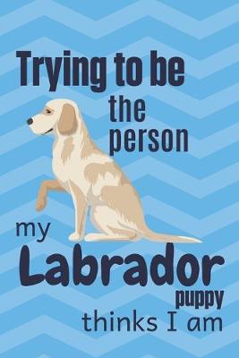 Book cover for Trying to be the person my Labrador Puppy thinks I am