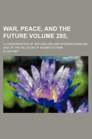 Cover of War, Peace, and the Future Volume 285,; A Consideration of Nationalism and Internationalism, and of the Relation of Women to War