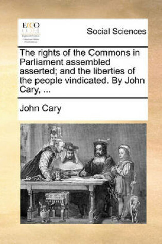 Cover of The Rights of the Commons in Parliament Assembled Asserted; And the Liberties of the People Vindicated. by John Cary, ...