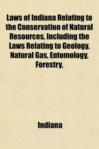 Cover of Laws of Indiana Relating to the Conservation of Natural Resources, Including the Laws Relating to Geology, Natural Gas, Entomology, Forestry,