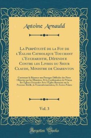 Cover of La Perpetuite de la Foy de l'Eglise Catholique Touchant l'Eucharistie, Defendue Contre Les Livres Du Sieur Claude, Ministre de Charenton, Vol. 3