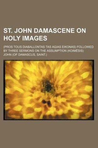 Cover of St. John Damascene on Holy Images; (Pros Tous Diaballontas Tas Agias Eikonas) Followed by Three Sermons on the Assumption (Koim Sis)