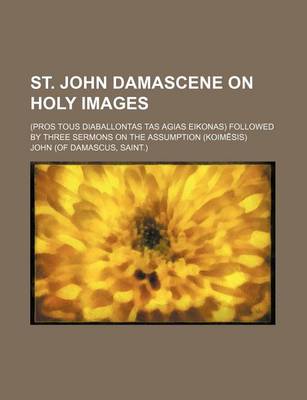 Book cover for St. John Damascene on Holy Images; (Pros Tous Diaballontas Tas Agias Eikonas) Followed by Three Sermons on the Assumption (Koim Sis)