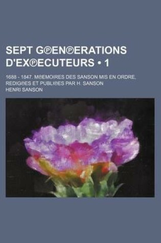 Cover of Sept G En Erations D'Ex Ecuteurs (1); 1688 - 1847. M Emoires Des Sanson MIS En Ordre, Redig Es Et Publi Es Par H. Sanson