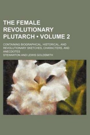 Cover of The Female Revolutionary Plutarch (Volume 2); Containing Biographical, Historical, and Revolutionary Sketches, Characters, and Anecdotes