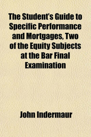 Cover of The Student's Guide to Specific Performance and Mortgages, Two of the Equity Subjects at the Bar Final Examination