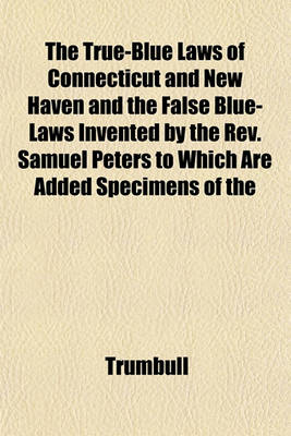 Book cover for The True-Blue Laws of Connecticut and New Haven and the False Blue-Laws Invented by the REV. Samuel Peters to Which Are Added Specimens of the