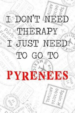 Cover of I Don't Need Therapy I Just Need To Go To Pyrenees