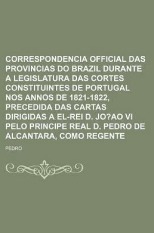 Cover of Correspondencia Official Das Provincias Do Brazil Durante a Legislatura Das Cortes Constituintes de Portugal Nos Annos de 1821-1822, Precedida Das Car