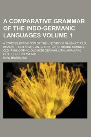 Cover of A Comparative Grammar of the Indo-Germanic Languages Volume 1; A Concise Exposition of the History of Sanskrit, Old Iranian Old Armenian, Greek, Latin, Umbro-Samnitic, Old Irish, Gothic, Old High German, Lithuanian and Old Church Slavonic