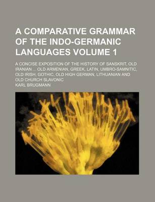 Book cover for A Comparative Grammar of the Indo-Germanic Languages Volume 1; A Concise Exposition of the History of Sanskrit, Old Iranian Old Armenian, Greek, Latin, Umbro-Samnitic, Old Irish, Gothic, Old High German, Lithuanian and Old Church Slavonic