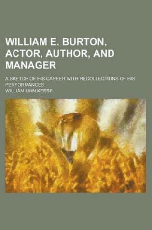 Cover of William E. Burton, Actor, Author, and Manager; A Sketch of His Career with Recollections of His Performances