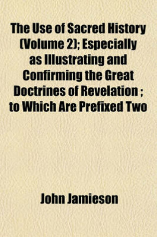 Cover of The Use of Sacred History (Volume 2); Especially as Illustrating and Confirming the Great Doctrines of Revelation; To Which Are Prefixed Two