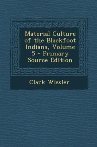 Cover of Material Culture of the Blackfoot Indians, Volume 5 - Primary Source Edition