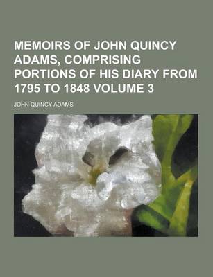 Book cover for Memoirs of John Quincy Adams, Comprising Portions of His Diary from 1795 to 1848 Volume 3