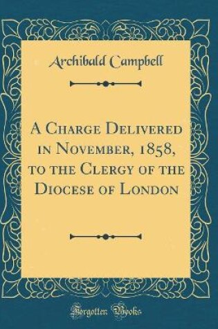 Cover of A Charge Delivered in November, 1858, to the Clergy of the Diocese of London (Classic Reprint)