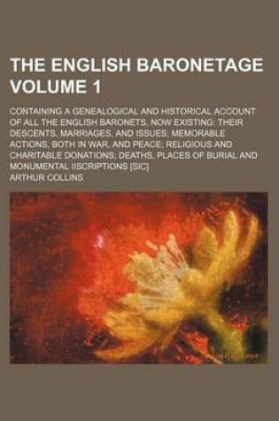 Cover of The English Baronetage Volume 1; Containing a Genealogical and Historical Account of All the English Baronets, Now Existing Their Descents, Marriages, and Issues Memorable Actions, Both in War, and Peace Religious and Charitable Donations Deaths, Places O