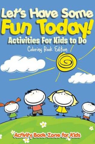 Cover of Let's Have Some Fun Today! Activities for Kids to Do Coloring Book Edition