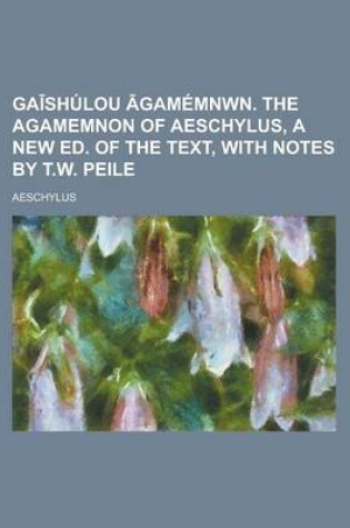 Cover of Ga Shulou Gamemnwn. the Agamemnon of Aeschylus, a New Ed. of the Text, with Notes by T.W. Peile