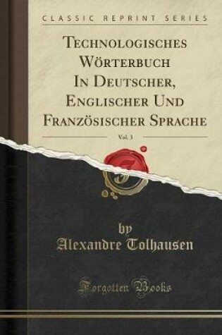 Cover of Technologisches Woerterbuch in Deutscher, Englischer Und Franzoesischer Sprache, Vol. 3 (Classic Reprint)