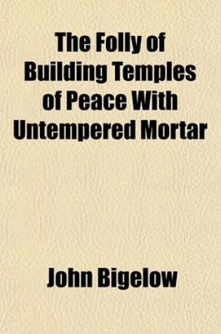 Cover of The Folly of Building Temples of Peace with Untempered Mortar; The Necessity of Building Temples of Peace with Tempered Mortar