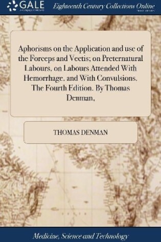 Cover of Aphorisms on the Application and use of the Forceps and Vectis; on Preternatural Labours, on Labours Attended With Hemorrhage, and With Convulsions. The Fourth Edition. By Thomas Denman,