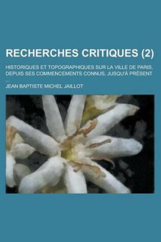 Cover of Recherches Critiques; Historiques Et Topographiques Sur La Ville de Paris, Depuis Ses Commencements Connus, Jusqu'a Present ... (2)