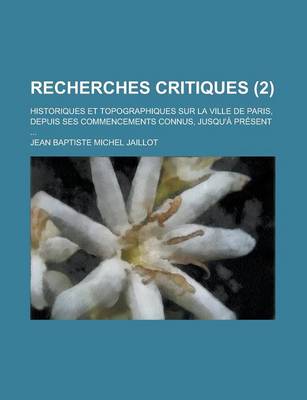 Book cover for Recherches Critiques; Historiques Et Topographiques Sur La Ville de Paris, Depuis Ses Commencements Connus, Jusqu'a Present ... (2)