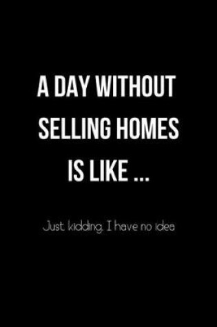 Cover of A Day Without Selling Homes is Like... Just Kidding. I Have no Idea