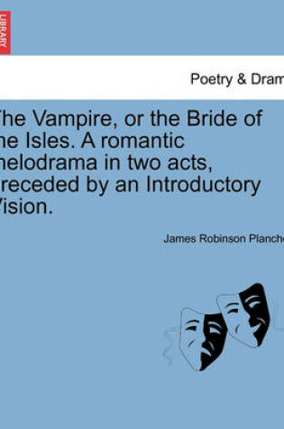 Cover of The Vampire, or the Bride of the Isles. a Romantic Melodrama in Two Acts, Preceded by an Introductory Vision.