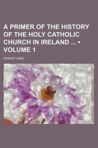 Cover of A Primer of the History of the Holy Catholic Church in Ireland (Volume 1)