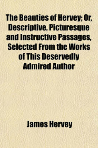 Cover of The Beauties of Hervey; Or, Descriptive, Picturesque and Instructive Passages, Selected from the Works of This Deservedly Admired Author