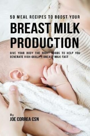 Cover of 50 Meal Recipes to Boost Your Breastmilk Production : Give Your Body the Right Foods to Help You Generate High Quality Breastmilk Fast